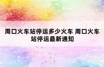 周口火车站停运多少火车 周口火车站停运最新通知